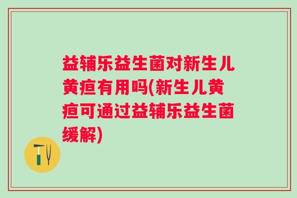 益辅乐益生菌对新生儿黄疸有用吗(新生儿黄疸可通过益辅乐益生菌缓解)