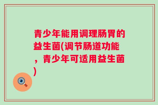 青少年能用调理肠胃的益生菌(调节肠道功能，青少年可适用益生菌)