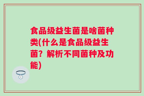 食品级益生菌是啥菌种类(什么是食品级益生菌?解析不同菌种及功能) 食品级益生菌是啥菌种类(什么是食品级益生菌?解析不同菌种及功能)