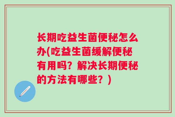 长期吃益生菌怎么办(吃益生菌缓解有用吗?解决长期的方法有哪些?) 长期吃益生菌怎么办(吃益生菌缓解有用吗?解决长期的方法有哪些?)