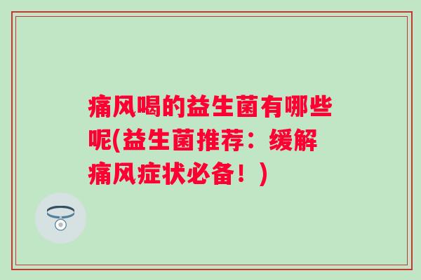 喝的益生菌有哪些呢(益生菌推荐：缓解症状必备！)