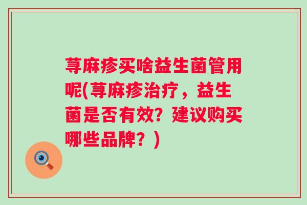 荨麻疹买啥益生菌管用呢(荨麻疹,益生菌是否有效?建议购买哪些品牌?) 荨麻疹买啥益生菌管用呢(荨麻疹,益生菌是否有效?建议购买哪些品牌?)