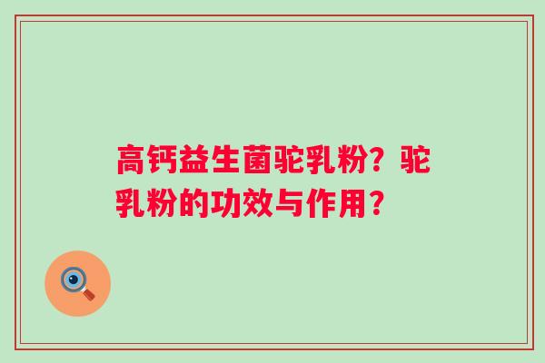 高钙益生菌驼乳粉?驼乳粉的功效与作用? 高钙益生菌驼乳粉?驼乳粉的功效与作用?