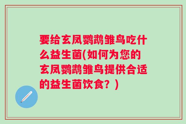 要给玄凤鹦鹉雏鸟吃什么益生菌(如何为您的玄凤鹦鹉雏鸟提供合适的益生菌饮食?) 要给玄凤鹦鹉雏鸟吃什么益生菌(如何为您的玄凤鹦鹉雏鸟提供合适的益生菌饮食?)