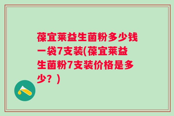 葆宜莱益生菌粉多少钱一袋7支装(葆宜莱益生菌粉7支装价格是多少？)
