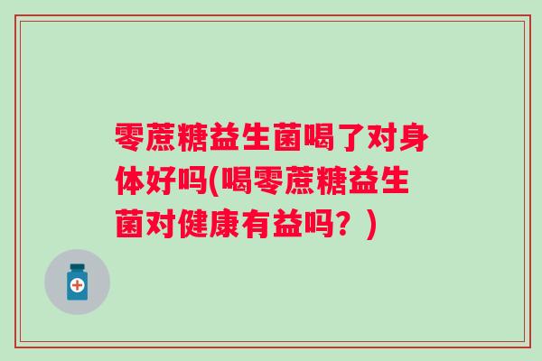 零蔗糖益生菌喝了对身体好吗(喝零蔗糖益生菌对健康有益吗?) 零蔗糖益生菌喝了对身体好吗(喝零蔗糖益生菌对健康有益吗?)