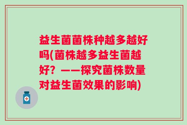 益生菌菌株种越多越好吗(菌株越多益生菌越好?——探究菌株数量对益生菌效果的影响) 益生菌菌株种越多越好吗(菌株越多益生菌越好?——探究菌株数量对益生菌效果的影响)