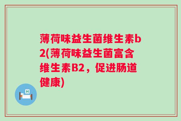 薄荷味益生菌维生素b2(薄荷味益生菌富含维生素B2,促进肠道健康) 薄荷味益生菌维生素b2(薄荷味益生菌富含维生素B2,促进肠道健康)
