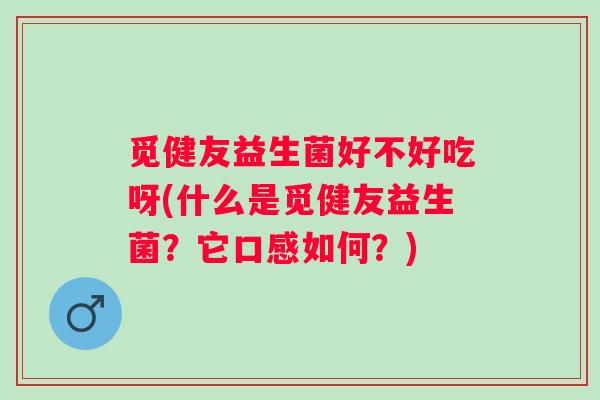 觅健友益生菌好不好吃呀(什么是觅健友益生菌？它口感如何？)