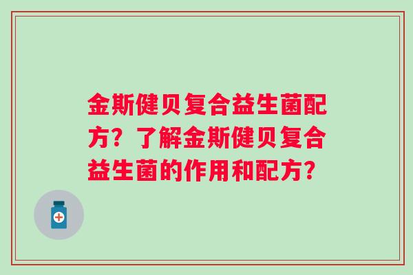 金斯健贝复合益生菌配方?了解金斯健贝复合益生菌的作用和配方? 金斯健贝复合益生菌配方?了解金斯健贝复合益生菌的作用和配方?