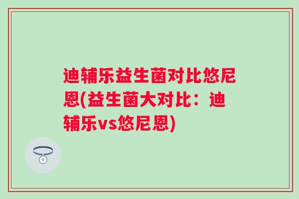 迪辅乐益生菌对比悠尼恩(益生菌大对比:迪辅乐vs悠尼恩) 迪辅乐益生菌对比悠尼恩(益生菌大对比:迪辅乐vs悠尼恩)