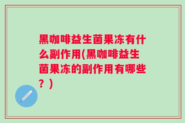 黑咖啡益生菌果冻有什么副作用(黑咖啡益生菌果冻的副作用有哪些？)