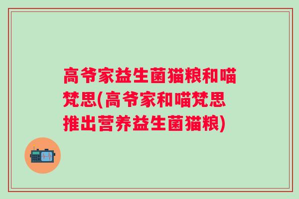 高爷家益生菌猫粮和喵梵思(高爷家和喵梵思推出营养益生菌猫粮) 高爷家益生菌猫粮和喵梵思(高爷家和喵梵思推出营养益生菌猫粮)