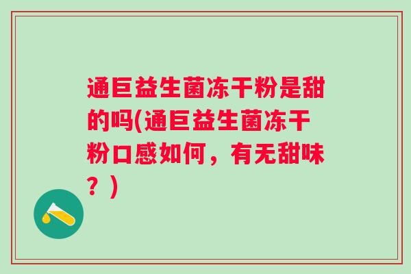 通巨益生菌冻干粉是甜的吗(通巨益生菌冻干粉口感如何,有无甜味?) 通巨益生菌冻干粉是甜的吗(通巨益生菌冻干粉口感如何,有无甜味?)