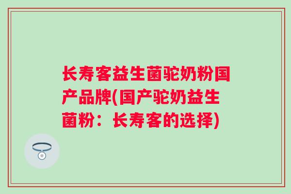 长寿客益生菌驼奶粉国产品牌(国产驼奶益生菌粉:长寿客的选择) 长寿客益生菌驼奶粉国产品牌(国产驼奶益生菌粉:长寿客的选择)