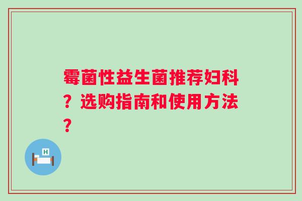 霉菌性益生菌推荐?选购指南和使用方法? 霉菌性益生菌推荐?选购指南和使用方法?