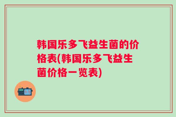 韩国乐多飞益生菌的价格表(韩国乐多飞益生菌价格一览表) 韩国乐多飞益生菌的价格表(韩国乐多飞益生菌价格一览表)