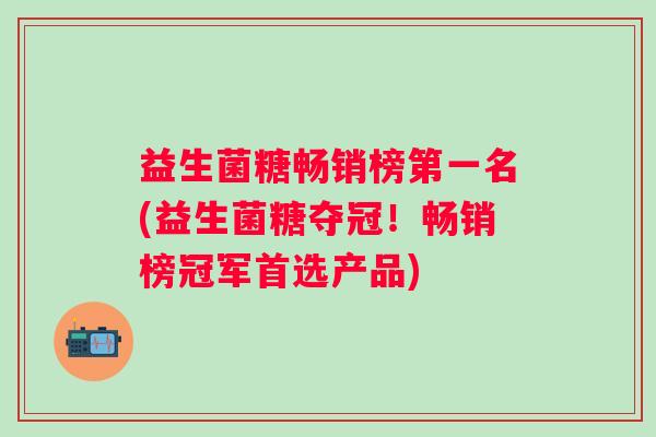 益生菌糖畅销榜第一名(益生菌糖夺冠！畅销榜冠军首选产品)