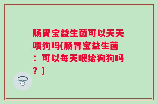 肠胃宝益生菌可以天天喂狗吗(肠胃宝益生菌：可以每天喂给狗狗吗？)