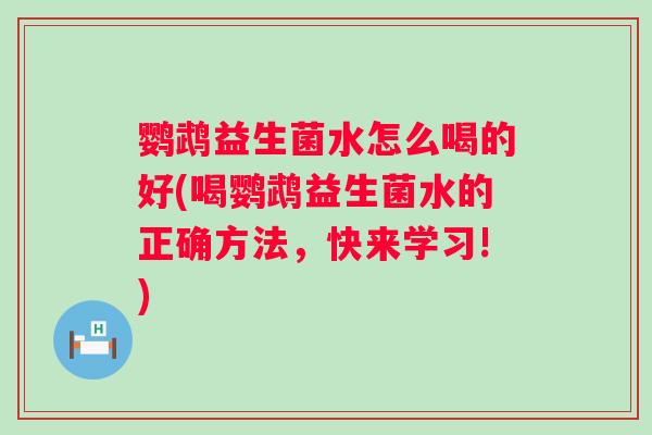 鹦鹉益生菌水怎么喝的好(喝鹦鹉益生菌水的正确方法,快来学习!) 鹦鹉益生菌水怎么喝的好(喝鹦鹉益生菌水的正确方法,快来学习!)