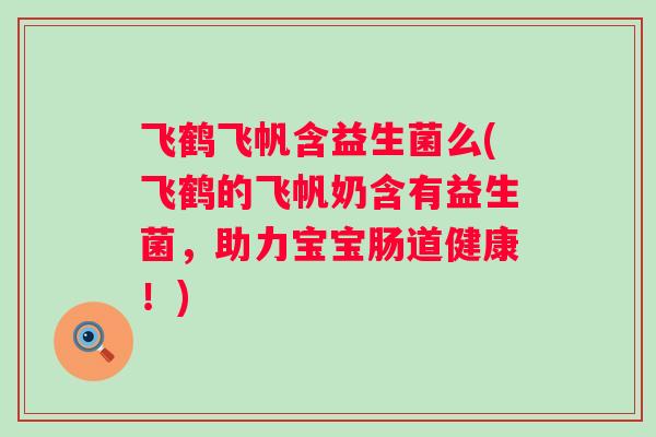飞鹤飞帆含益生菌么(飞鹤的飞帆奶含有益生菌，助力宝宝肠道健康！)