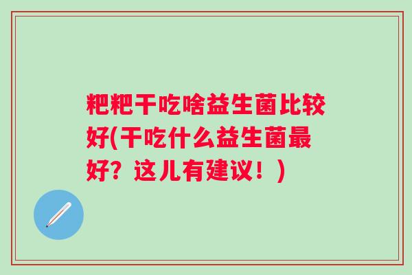 粑粑干吃啥益生菌比较好(干吃什么益生菌好？这儿有建议！)