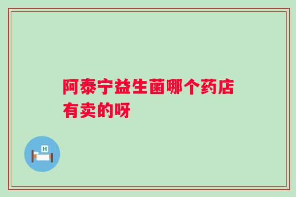 阿泰宁益生菌哪个药店有卖的呀