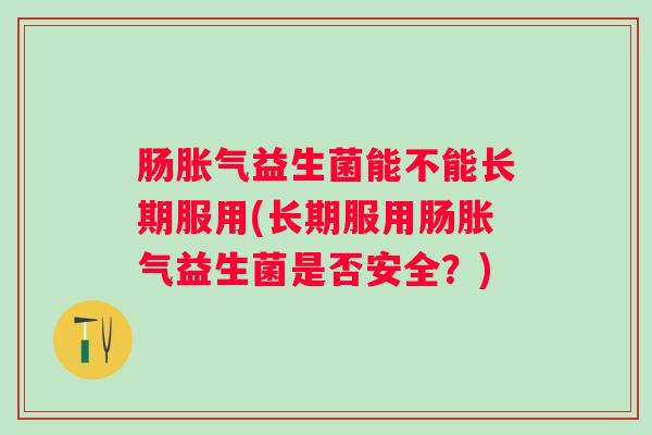 肠益生菌能不能长期服用(长期服用肠益生菌是否安全?) 肠益生菌能不能长期服用(长期服用肠益生菌是否安全?)