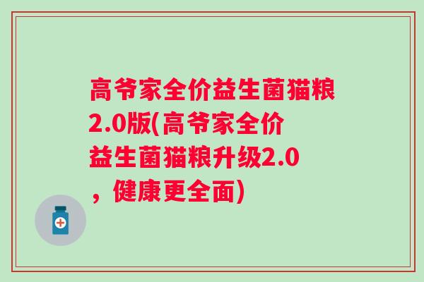 高爷家全价益生菌猫粮2.0版(高爷家全价益生菌猫粮升级2.0,健康更全面) 高爷家全价益生菌猫粮2.0版(高爷家全价益生菌猫粮升级2.0,健康更全面)