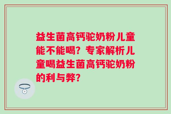 益生菌高钙驼奶粉儿童能不能喝?专家解析儿童喝益生菌高钙驼奶粉的利与弊? 益生菌高钙驼奶粉儿童能不能喝?专家解析儿童喝益生菌高钙驼奶粉的利与弊?