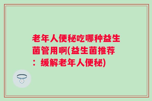 老年人吃哪种益生菌管用啊(益生菌推荐:缓解老年人) 老年人吃哪种益生菌管用啊(益生菌推荐:缓解老年人)
