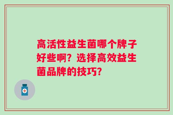 高活性益生菌哪个牌子好些啊？选择高效益生菌品牌的技巧？