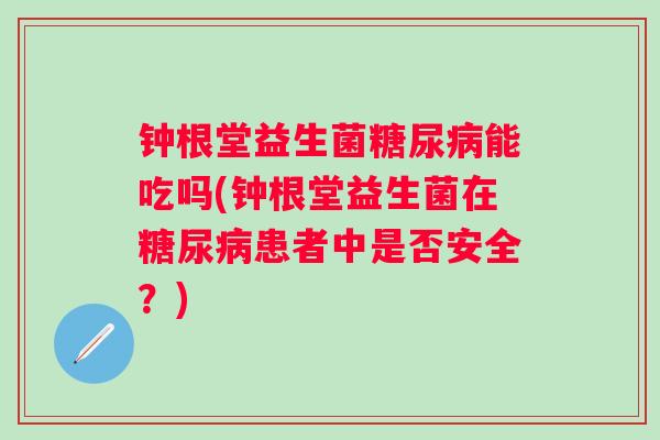 钟根堂益生菌能吃吗(钟根堂益生菌在患者中是否安全？)