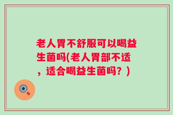 老人胃不舒服可以喝益生菌吗(老人胃部不适,适合喝益生菌吗?) 老人胃不舒服可以喝益生菌吗(老人胃部不适,适合喝益生菌吗?)
