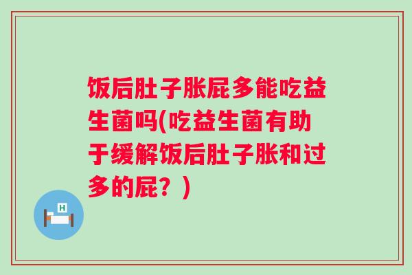 饭后肚子胀屁多能吃益生菌吗(吃益生菌有助于缓解饭后肚子胀和过多的屁?) 饭后肚子胀屁多能吃益生菌吗(吃益生菌有助于缓解饭后肚子胀和过多的屁?)