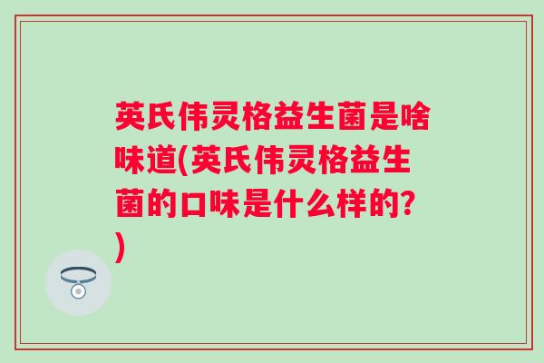 英氏伟灵格益生菌是啥味道(英氏伟灵格益生菌的口味是什么样的？)