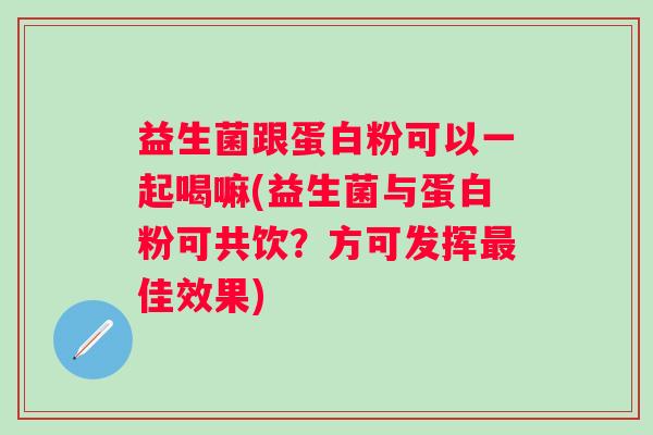 益生菌跟蛋白粉可以一起喝嘛(益生菌与蛋白粉可共饮？方可发挥佳效果)