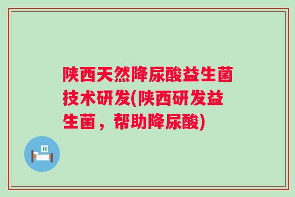 陕西天然降尿酸益生菌技术研发(陕西研发益生菌,帮助降尿酸) 陕西天然降尿酸益生菌技术研发(陕西研发益生菌,帮助降尿酸)