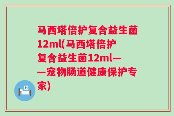 马西塔倍护复合益生菌12ml(马西塔倍护复合益生菌12ml——宠物肠道健康保护专家)