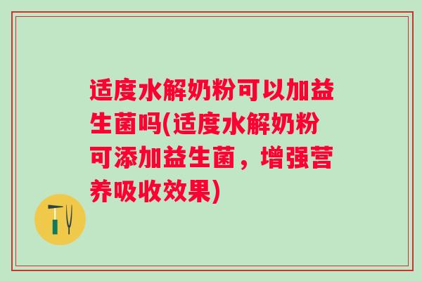 适度水解奶粉可以加益生菌吗(适度水解奶粉可添加益生菌，增强营养吸收效果)