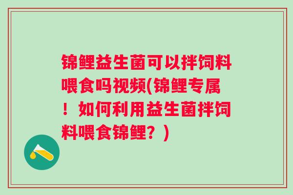锦鲤益生菌可以拌饲料喂食吗视频(锦鲤专属！如何利用益生菌拌饲料喂食锦鲤？)