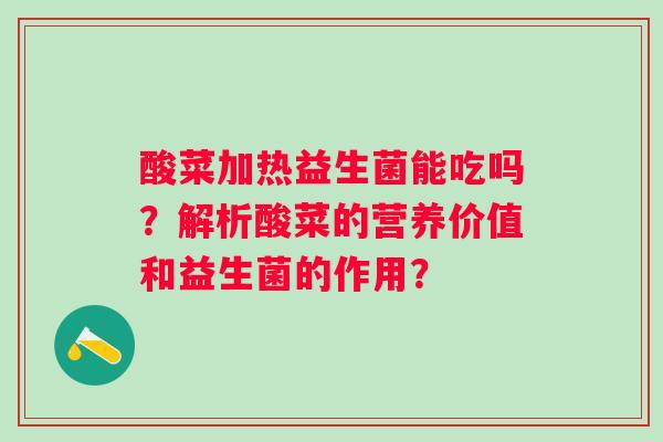 酸菜加热益生菌能吃吗?解析酸菜的营养价值和益生菌的作用? 酸菜加热益生菌能吃吗?解析酸菜的营养价值和益生菌的作用?