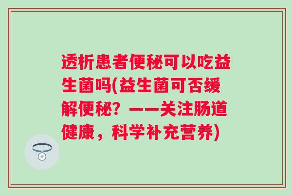 透析患者可以吃益生菌吗(益生菌可否缓解?——关注肠道健康,科学补充营养) 透析患者可以吃益生菌吗(益生菌可否缓解?——关注肠道健康,科学补充营养)