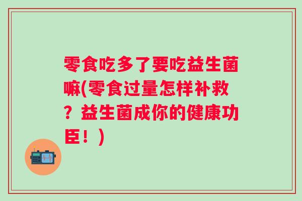 零食吃多了要吃益生菌嘛(零食过量怎样补救？益生菌成你的健康功臣！)