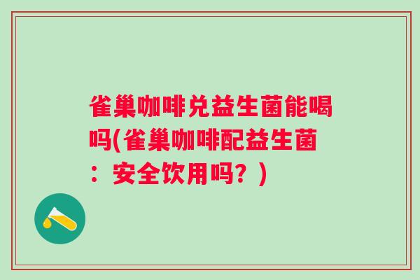 雀巢咖啡兑益生菌能喝吗(雀巢咖啡配益生菌:安全饮用吗?) 雀巢咖啡兑益生菌能喝吗(雀巢咖啡配益生菌:安全饮用吗?)