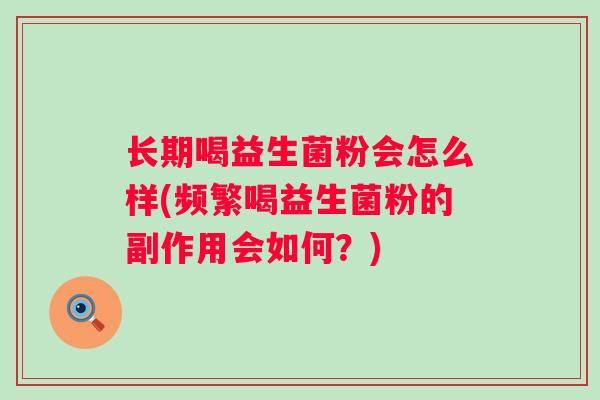 长期喝益生菌粉会怎么样(频繁喝益生菌粉的副作用会如何?) 长期喝益生菌粉会怎么样(频繁喝益生菌粉的副作用会如何?)