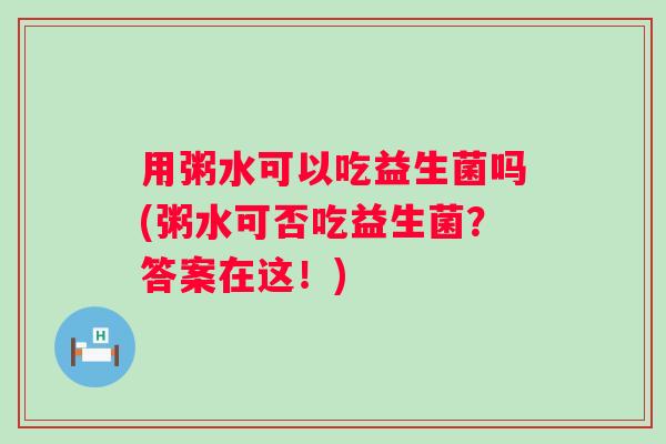 用粥水可以吃益生菌吗(粥水可否吃益生菌?答案在这!) 用粥水可以吃益生菌吗(粥水可否吃益生菌?答案在这!)
