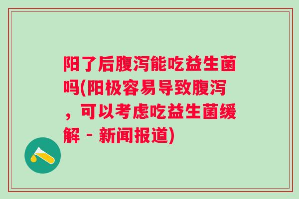 阳了后能吃益生菌吗(阳极容易导致,可以考虑吃益生菌缓解 - 新闻报道) 阳了后能吃益生菌吗(阳极容易导致,可以考虑吃益生菌缓解 - 新闻报道)