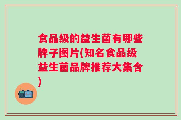 食品级的益生菌有哪些牌子图片(知名食品级益生菌品牌推荐大集合) 食品级的益生菌有哪些牌子图片(知名食品级益生菌品牌推荐大集合)