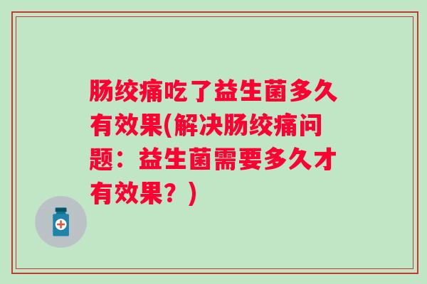 肠绞痛吃了益生菌多久有效果(解决肠绞痛问题：益生菌需要多久才有效果？)